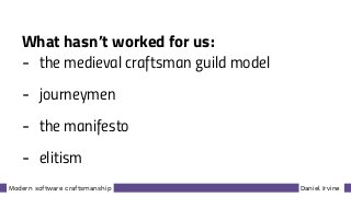 Daniel IrvineModern software craftsmanship
What hasn’t worked for us:
- the medieval craftsman guild model
- journeymen
- the manifesto
- elitism
 
