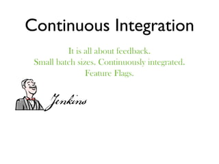 Continuous Integration
          It is all about feedback.
 Small batch sizes. Continuously integrated.
                Feature Flags.
 