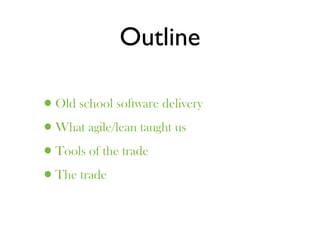 Outline

•Old school software delivery
•What agile/lean taught us
•Tools of the trade
•The trade
 
