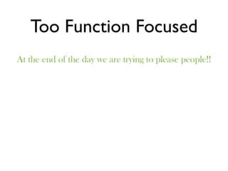 Too Function Focused
At the end of the day we are trying to please people!!
 