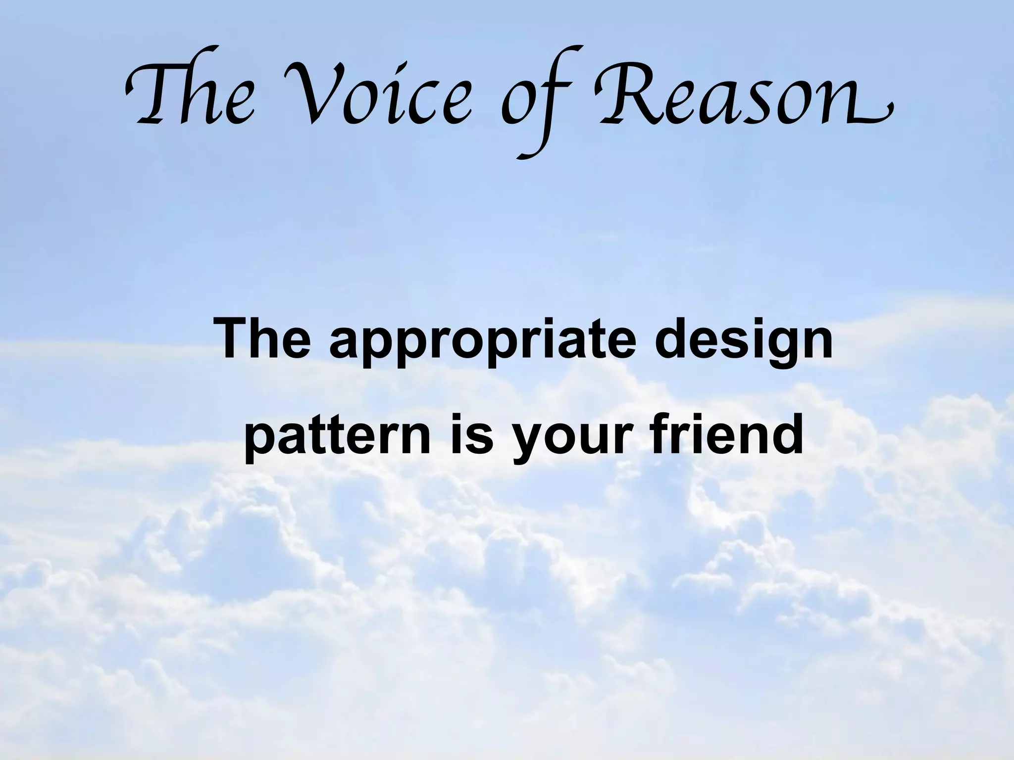 The Voice of Reason

  The appropriate design
   pattern is your friend
 
