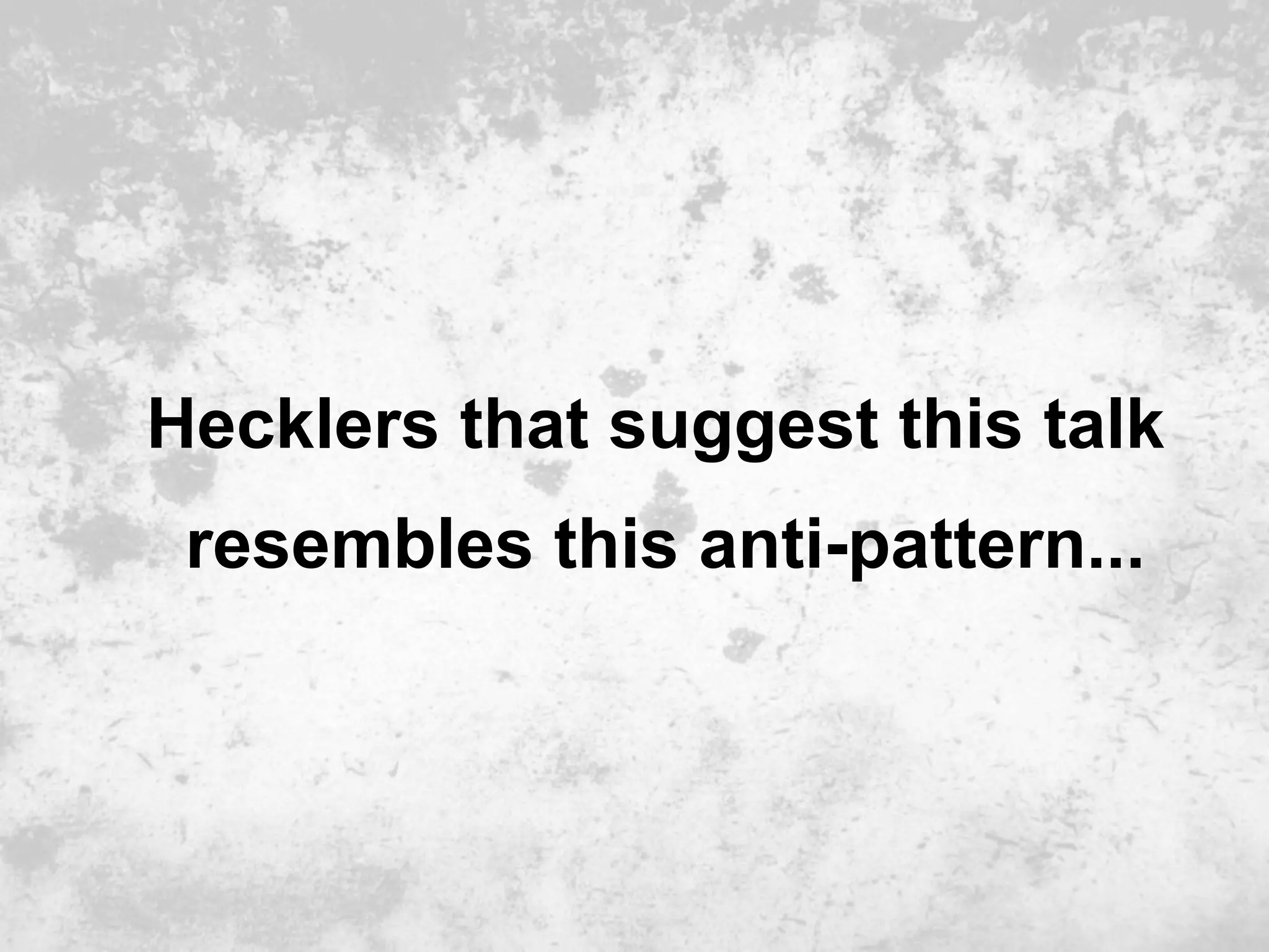 Hecklers that suggest this talk
 resembles this anti-pattern...
 