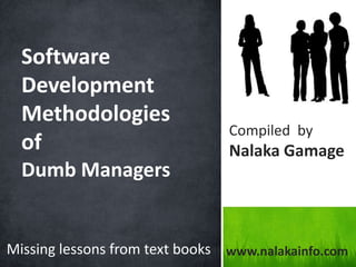 Software Development Methodologiesof  Dumb Managers Compiled  by NalakaGamage Missing lessons from text books www.nalakainfo.com 