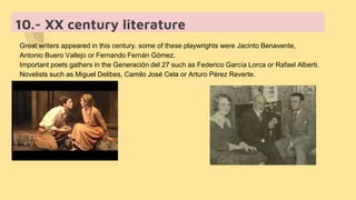 10.- XX century literature
Great writers appeared in this century. some of these playwrights were Jacinto Benavente,
Antonio Buero Vallejo or Fernando Fernán Gómez.
Important poets gathers in the Generación del 27 such as Federico García Lorca or Rafael Alberti.
Novelists such as Miguel Delibes, Camilo José Cela or Arturo Pérez Reverte.
 