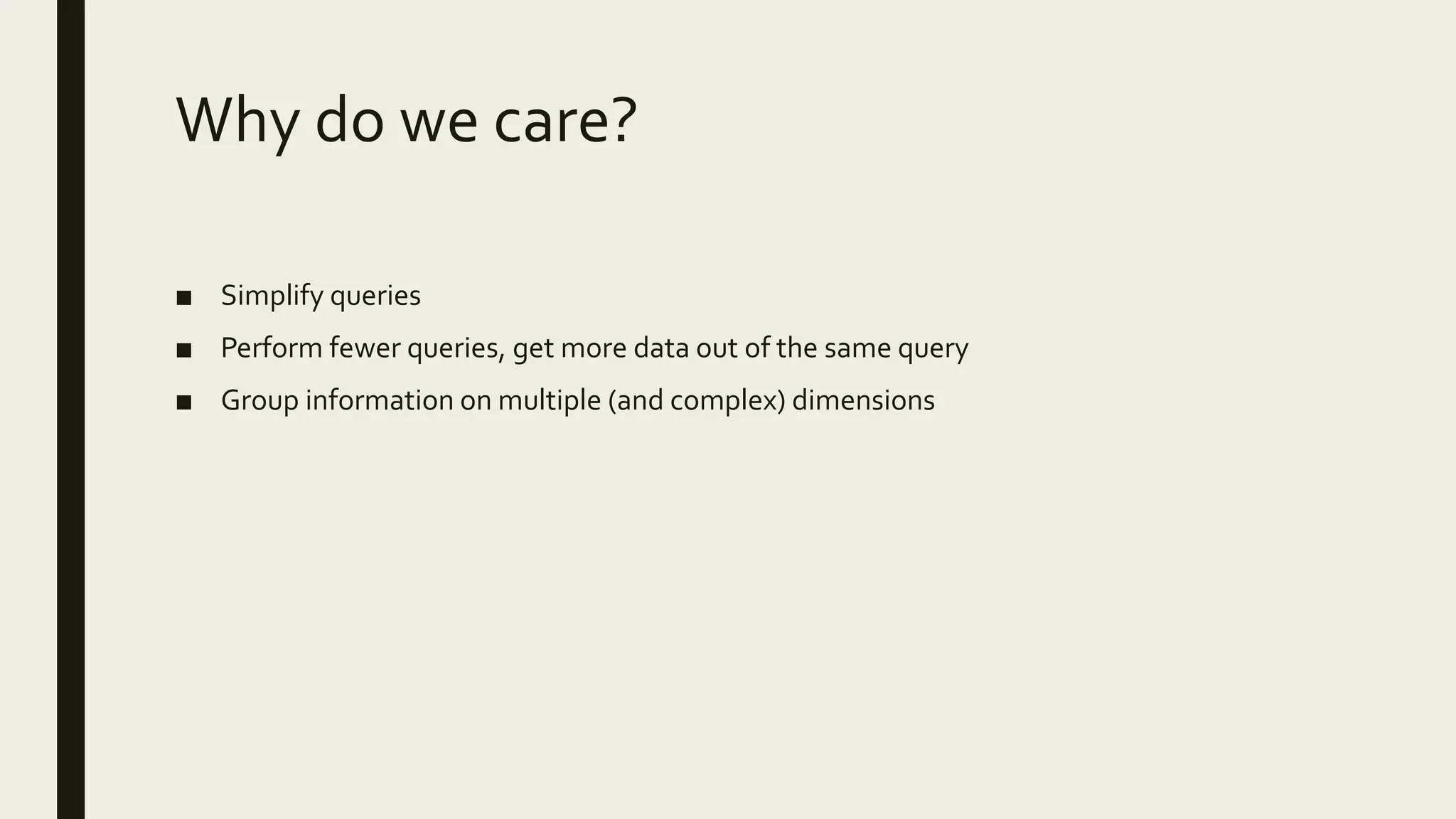 Why do we care?
■ Simplify queries
■ Perform fewer queries, get more data out of the same query
■ Group information on multiple (and complex) dimensions
 