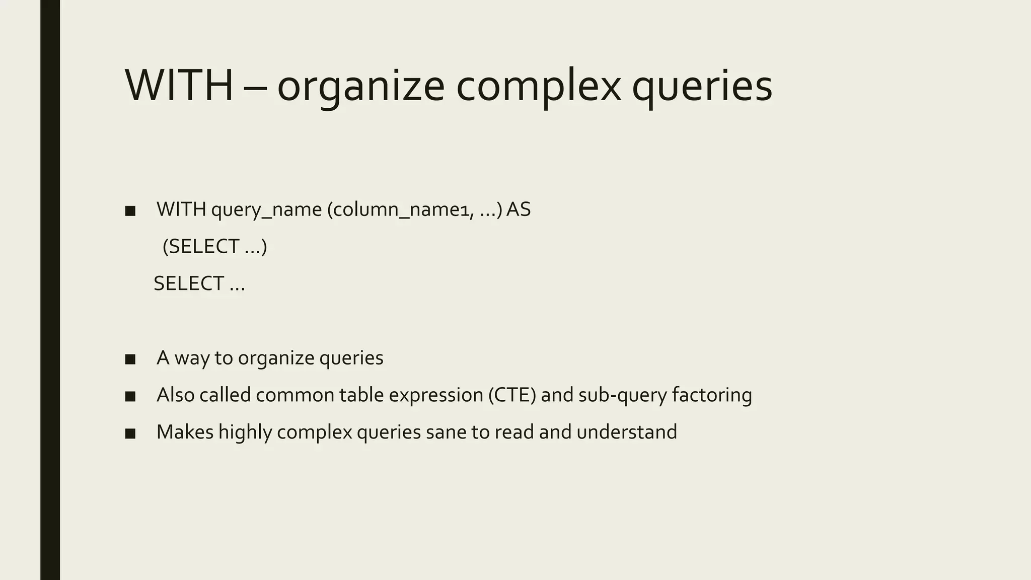 WITH – organize complex queries
■ WITH query_name (column_name1, ...)AS
(SELECT ...)
SELECT ...
■ A way to organize queries
■ Also called common table expression (CTE) and sub-query factoring
■ Makes highly complex queries sane to read and understand
 