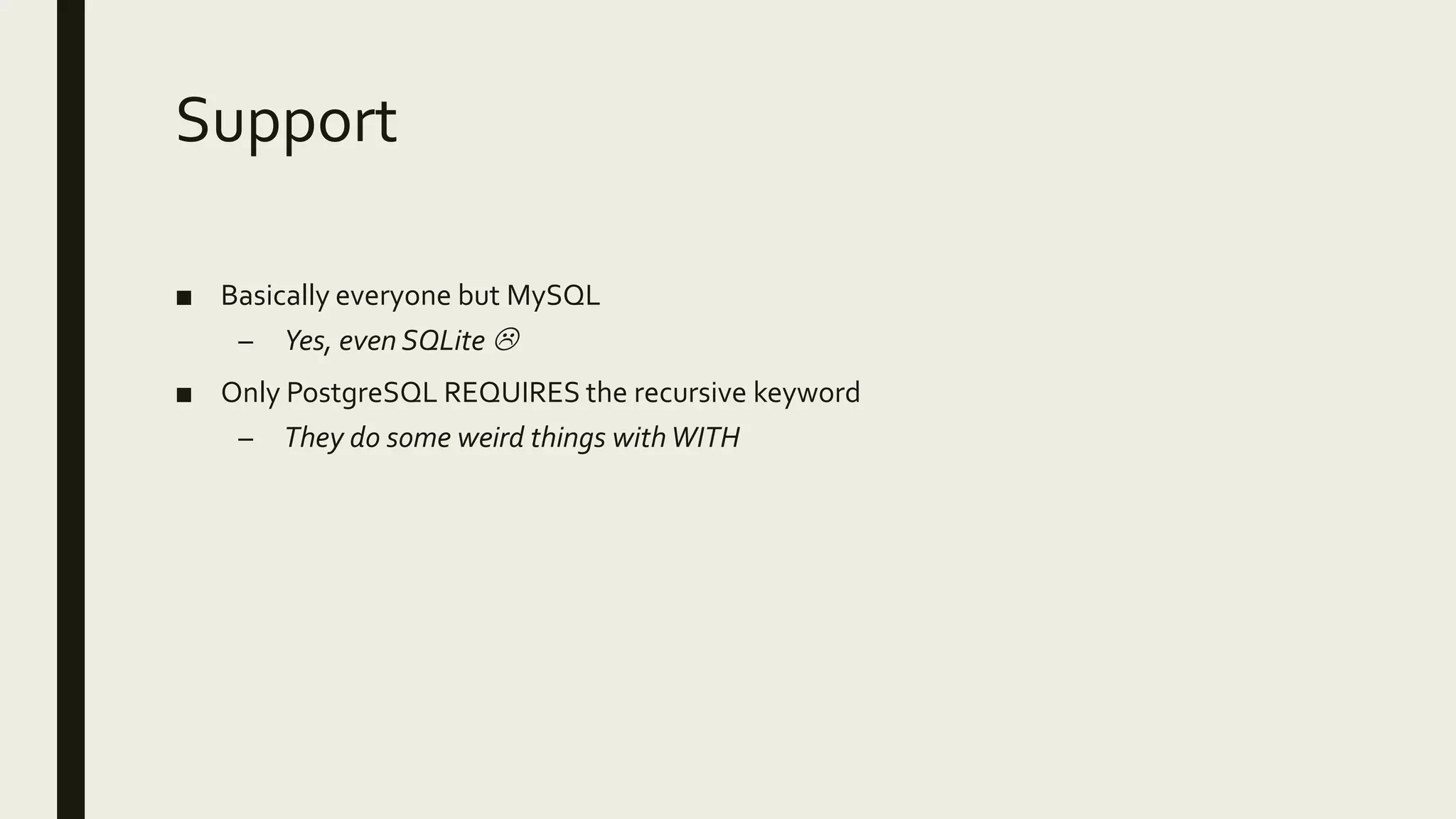 Support
■ Basically everyone but MySQL
– Yes, even SQLite 
■ Only PostgreSQL REQUIRES the recursive keyword
– They do some weird things withWITH
 
