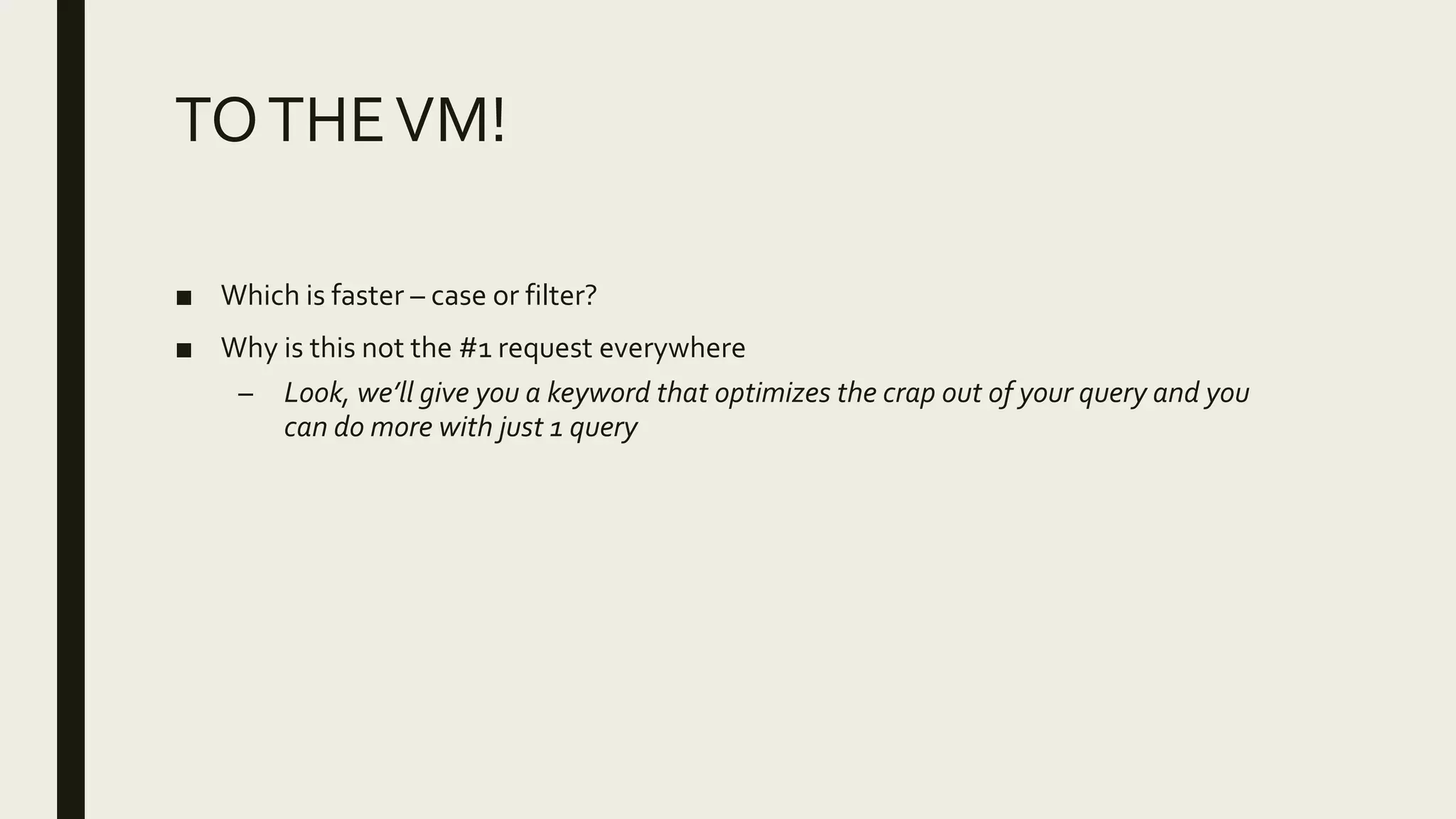 TOTHEVM!
■ Which is faster – case or filter?
■ Why is this not the #1 request everywhere
– Look, we’ll give you a keyword that optimizes the crap out of your query and you
can do more with just 1 query
 