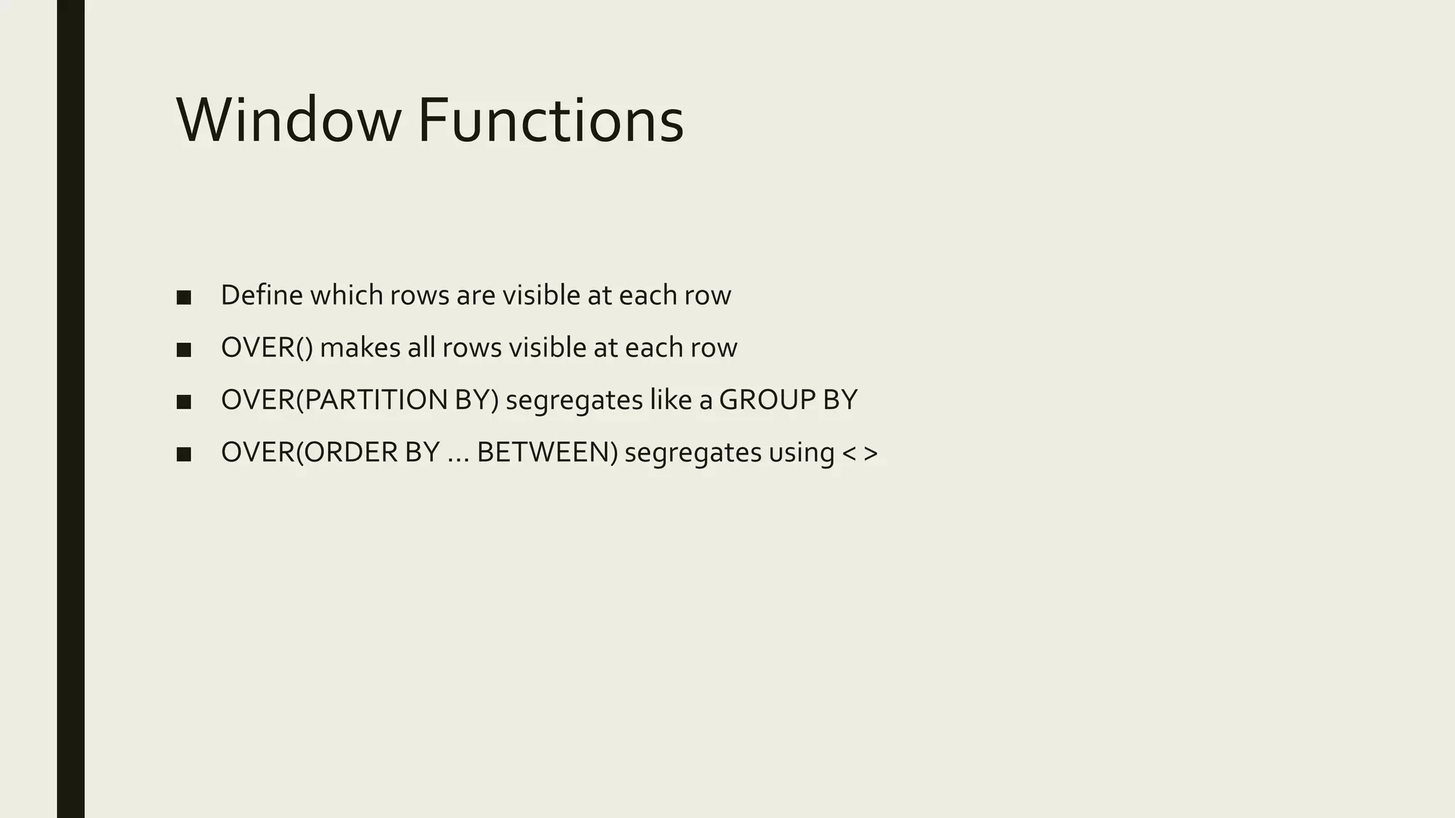 Window Functions
■ Define which rows are visible at each row
■ OVER() makes all rows visible at each row
■ OVER(PARTITION BY) segregates like a GROUP BY
■ OVER(ORDER BY … BETWEEN) segregates using < >
 