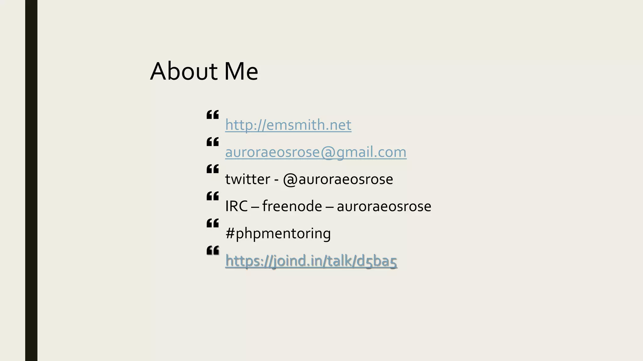 About Me
 http://emsmith.net
 auroraeosrose@gmail.com
 twitter - @auroraeosrose
 IRC – freenode – auroraeosrose
 #phpmentoring
 https://joind.in/talk/d5ba5
 