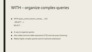 WITH – organize complex queries
■ WITH query_name (column_name1, ...)AS
(SELECT ...)
SELECT ...
■ A way to organize queries
■ Also called common table expression (CTE) and sub-query factoring
■ Makes highly complex queries sane to read and understand
 