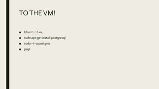 TOTHEVM!
■ Ubuntu 16.04
■ sudo apt-get install postgresql
■ sudo –i –u postgres
■ psql
 
