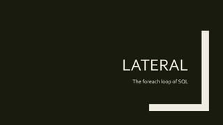 LATERAL
The foreach loop of SQL
 