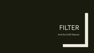 FILTER
And the CASE fakeout
 