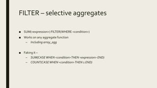 FILTER – selective aggregates
■ SUM(<expression>) FILTER(WHERE <condition>)
■ Works on any aggregate function
– Including array_agg
■ Faking it –
– SUM(CASEWHEN <condition>THEN <expression> END)
– COUNT(CASEWHEN <condition>THEN 1 END)
 