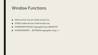 Window Functions
■ Define which rows are visible at each row
■ OVER() makes all rows visible at each row
■ OVER(PARTITION BY) segregates like a GROUP BY
■ OVER(ORDER BY … BETWEEN) segregates using < >
 