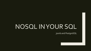 NOSQL INYOUR SQL
jsonb and PostgreSQL
 