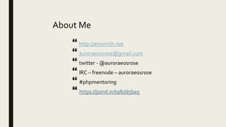 About Me
 http://emsmith.net
 auroraeosrose@gmail.com
 twitter - @auroraeosrose
 IRC – freenode – auroraeosrose
 #phpmentoring
 https://joind.in/talk/d5ba5
 
