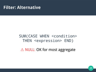 17
Filter: Alternative
SUM(CASE WHEN <condition>
THEN <expression> END)
⚠ NULL: OK for most aggregate
 