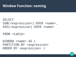 25
Window Function: naming
SELECT
SUM(<expression>) OVER <name>,
AVG(<expression) OVER <name>
FROM <table>
WINDOW <name> AS (
PARTITION BY <expression>
ORDER BY <expression> )
 