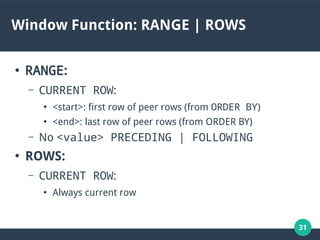 31
Window Function: RANGE | ROWS
●
RANGE:
– CURRENT ROW:
●
<start>: first row of peer rows (from ORDER BY)
●
<end>: last row of peer rows (from ORDER BY)
– No <value> PRECEDING | FOLLOWING
●
ROWS:
– CURRENT ROW:
●
Always current row
 
