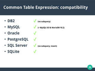35
Common Table Expression: compatibility
●
DB2 ✔ (no subquery)
●
MySQL ✔ (> MySQL 8.0 & MariaDB 10.2)
●
Oracle ✔
●
PostgreSQL ✔
●
SQL Server ✔ (no subquery, insert)
●
SQLite ✔
 