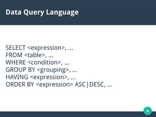 6
Data Query Language
SELECT <expression>, …
FROM <table>, …
WHERE <condition>, …
GROUP BY <grouping>, …
HAVING <expression>, …
ORDER BY <expression> ASC|DESC, …
 