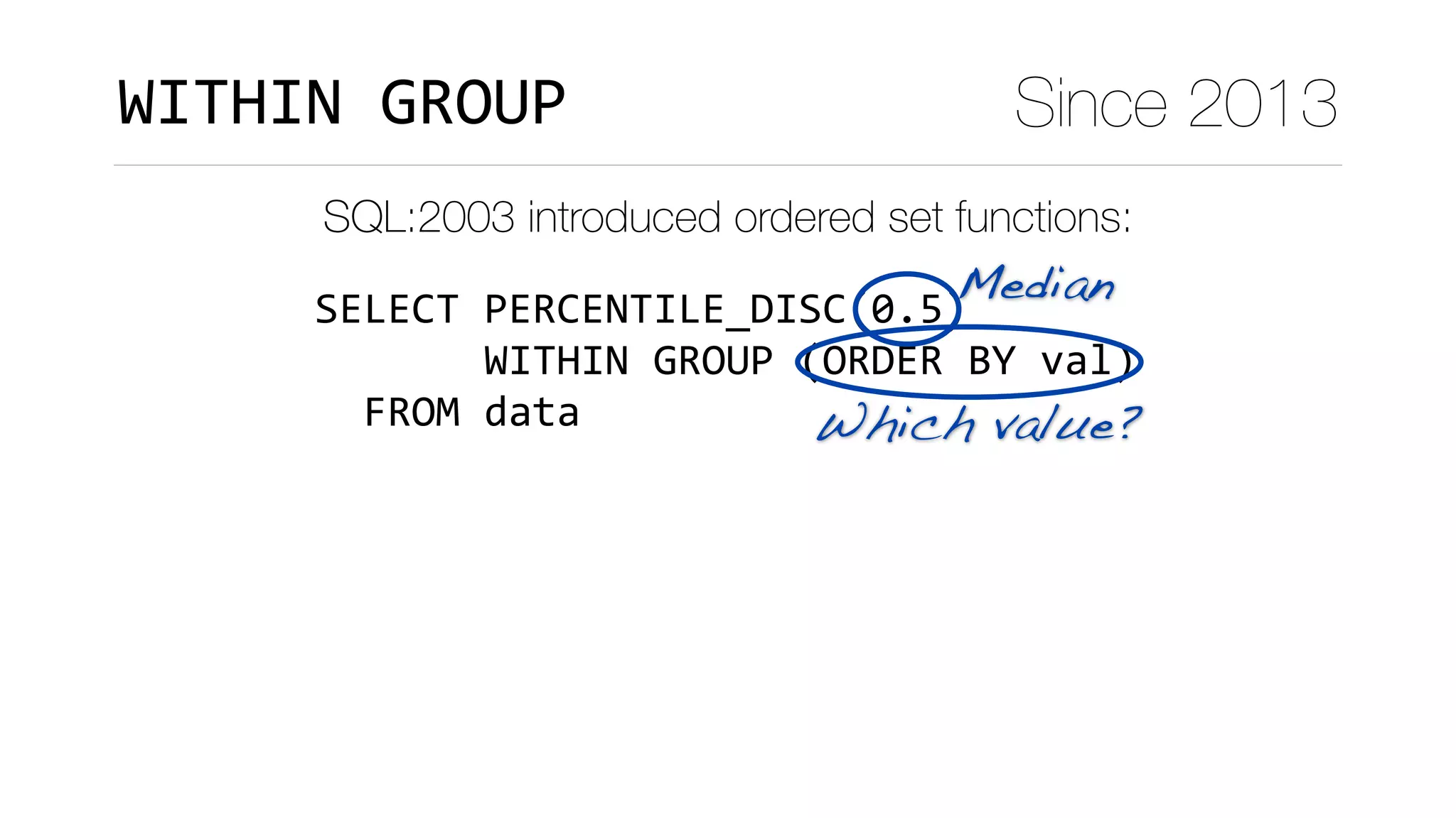 SELECT	PERCENTILE_DISC(0.5)	
							WITHIN	GROUP	(ORDER	BY	val)	
		FROM	data
Median
Which value?
WITHIN	GROUP Since 2013
SQL:2003 introduced ordered set functions:
 