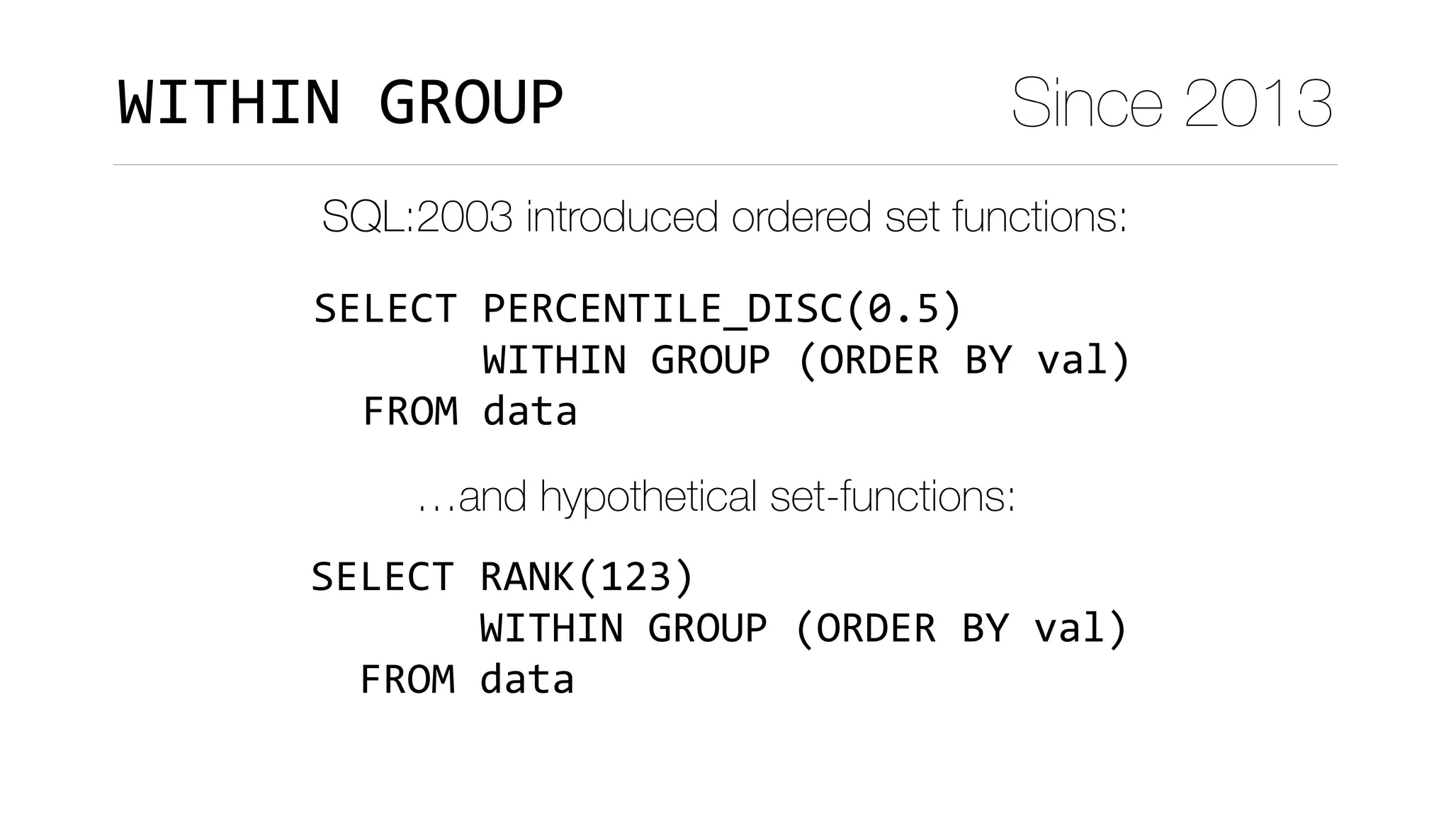 SELECT	PERCENTILE_DISC(0.5)	
							WITHIN	GROUP	(ORDER	BY	val)	
		FROM	data
WITHIN	GROUP Since 2013
SQL:2003 introduced ordered set functions:
SELECT	RANK(123) 
							WITHIN	GROUP	(ORDER	BY	val) 
		FROM	data
…and hypothetical set-functions:
 