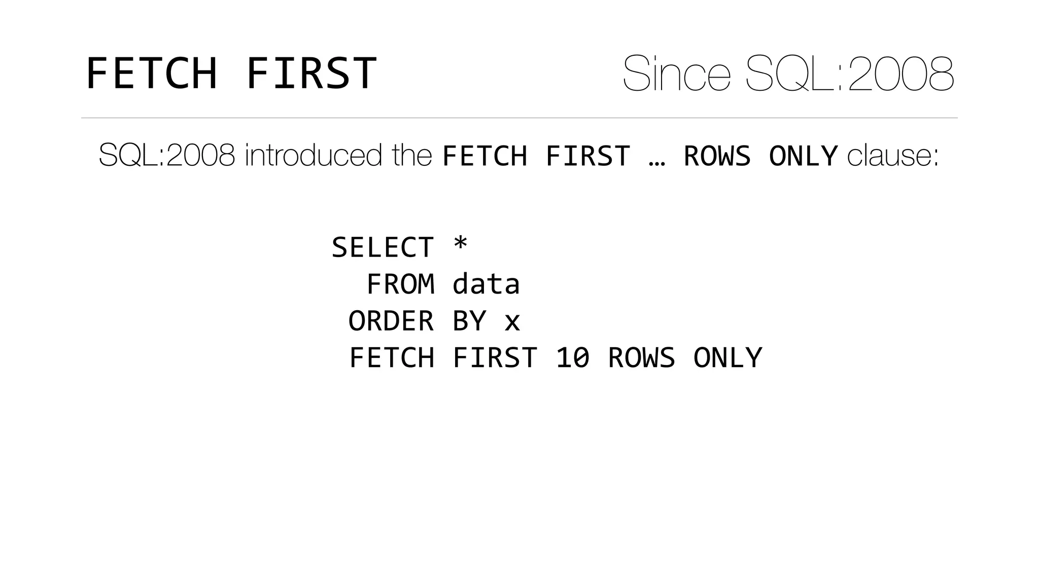 SELECT	*	
		FROM	data	
	ORDER	BY	x	
	FETCH	FIRST	10	ROWS	ONLY
FETCH	FIRST Since SQL:2008
SQL:2008 introduced the FETCH	FIRST	…	ROWS	ONLY clause:
 