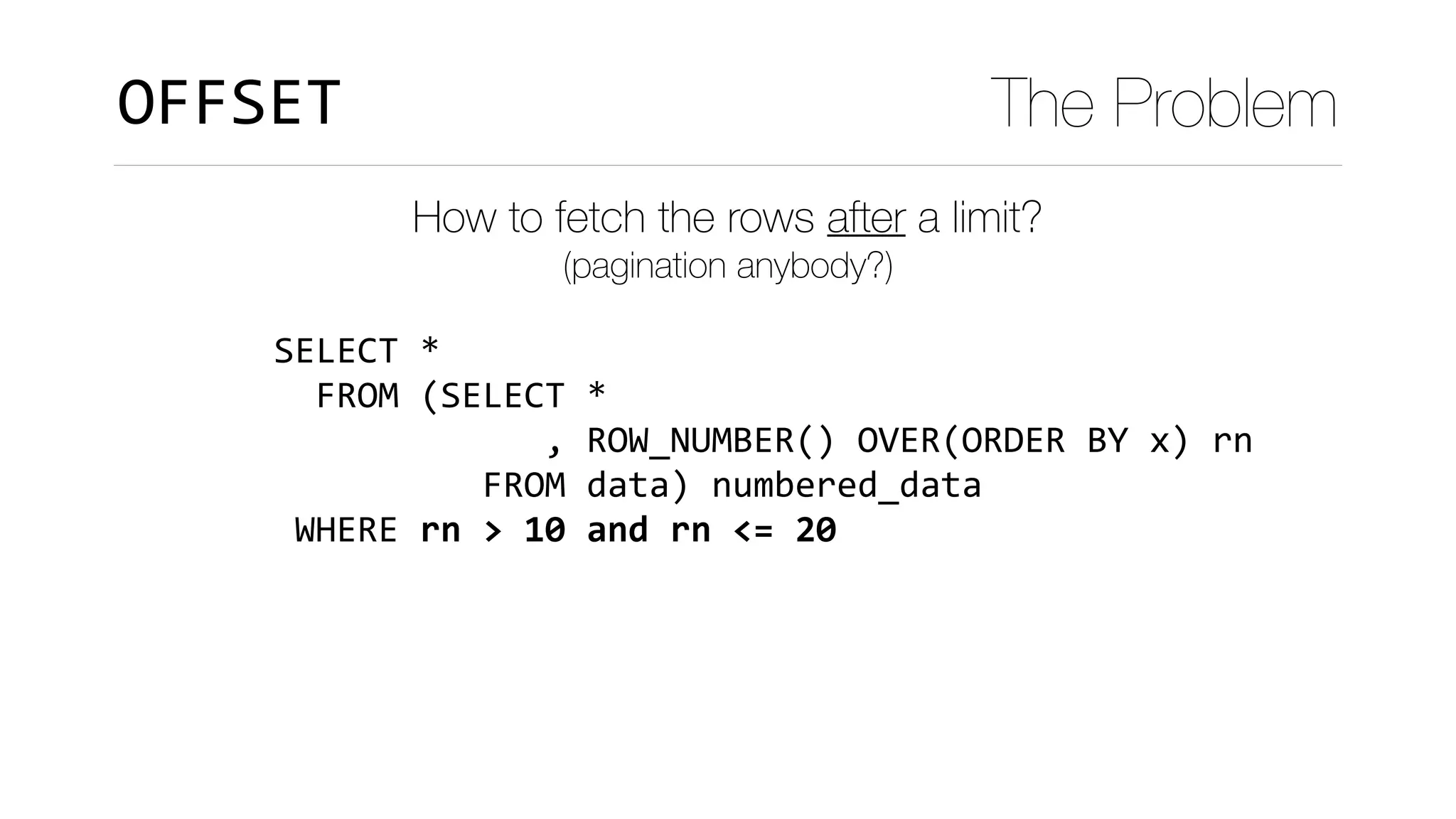 SELECT	*	
		FROM	(SELECT	*	
													,	ROW_NUMBER()	OVER(ORDER	BY	x)	rn	
										FROM	data)	numbered_data	
	WHERE	rn	>	10	and	rn	<=	20
OFFSET The Problem
How to fetch the rows after a limit? 
(pagination anybody?)
 