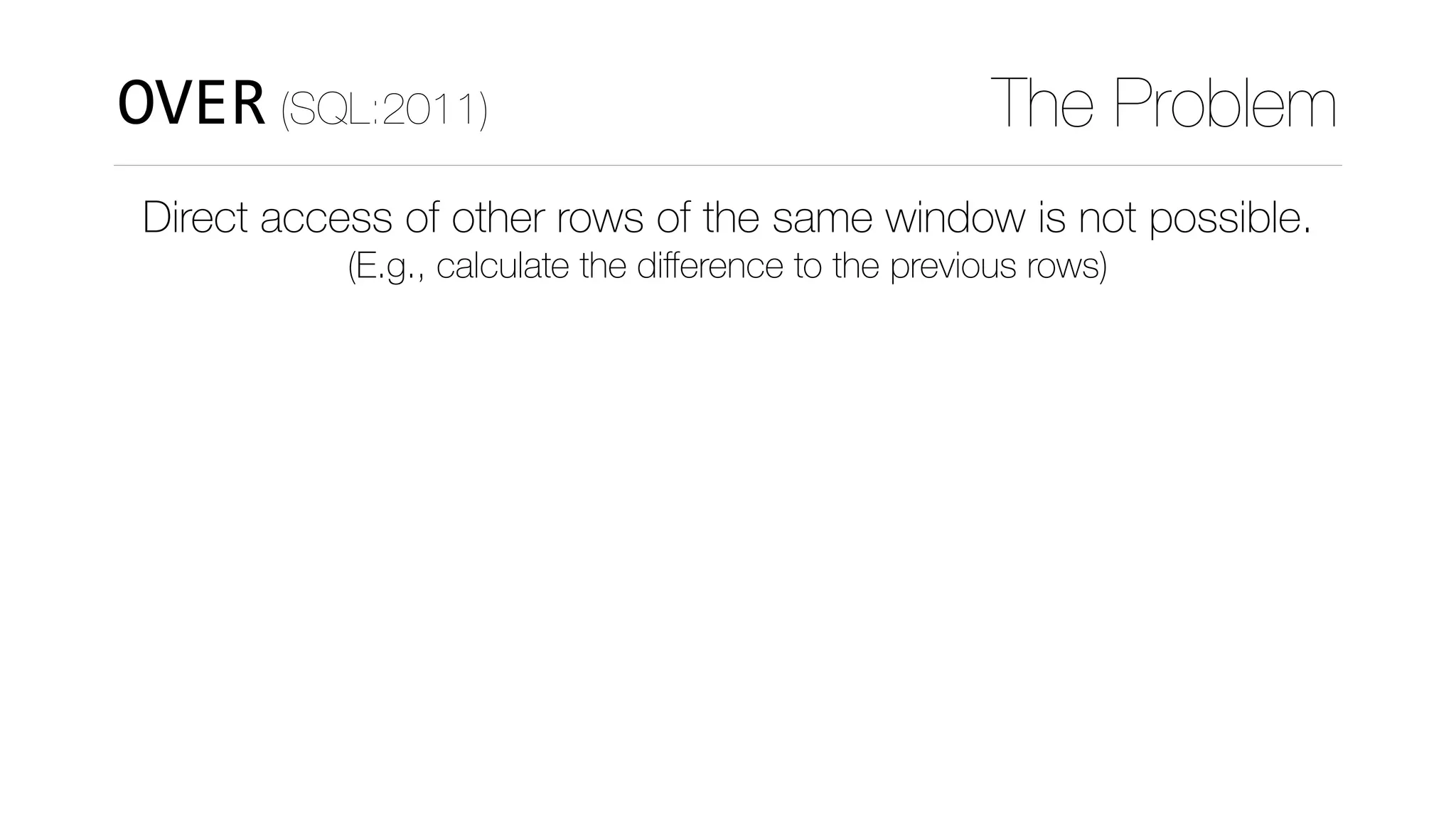 OVER (SQL:2011) The Problem
Direct access of other rows of the same window is not possible.
(E.g., calculate the diﬀerence to the previous rows)
 