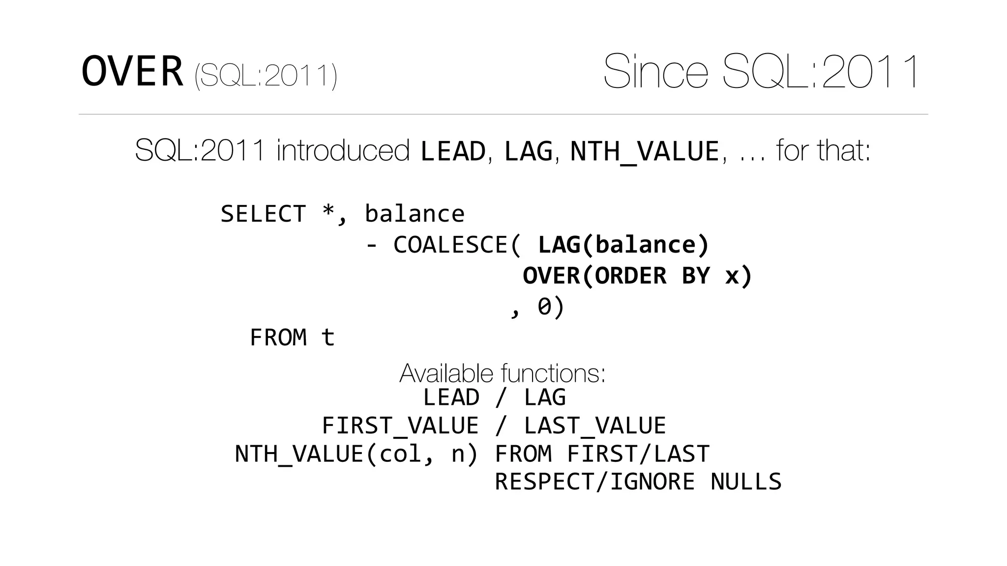 SELECT	*,	balance	 
										-	COALESCE(	LAG(balance) 
																					OVER(ORDER	BY	x) 
																				,	0) 
		FROM	t
Available functions:
														LEAD	/	LAG 
							FIRST_VALUE	/	LAST_VALUE 
	NTH_VALUE(col,	n)	FROM	FIRST/LAST 
																			RESPECT/IGNORE	NULLS
OVER (SQL:2011) Since SQL:2011
SQL:2011 introduced LEAD, LAG, NTH_VALUE, … for that:
 