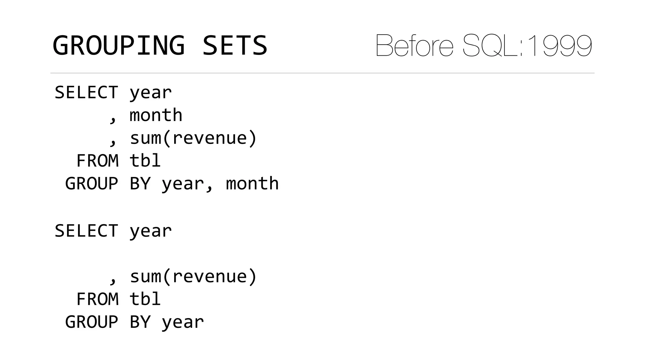 GROUPING	SETS Before SQL:1999
SELECT	year	
					,	month	
					,	sum(revenue)	
		FROM	tbl	
	GROUP	BY	year,	month											
SELECT	year	
					
					,	sum(revenue)	
		FROM	tbl	
	GROUP	BY	year											
 