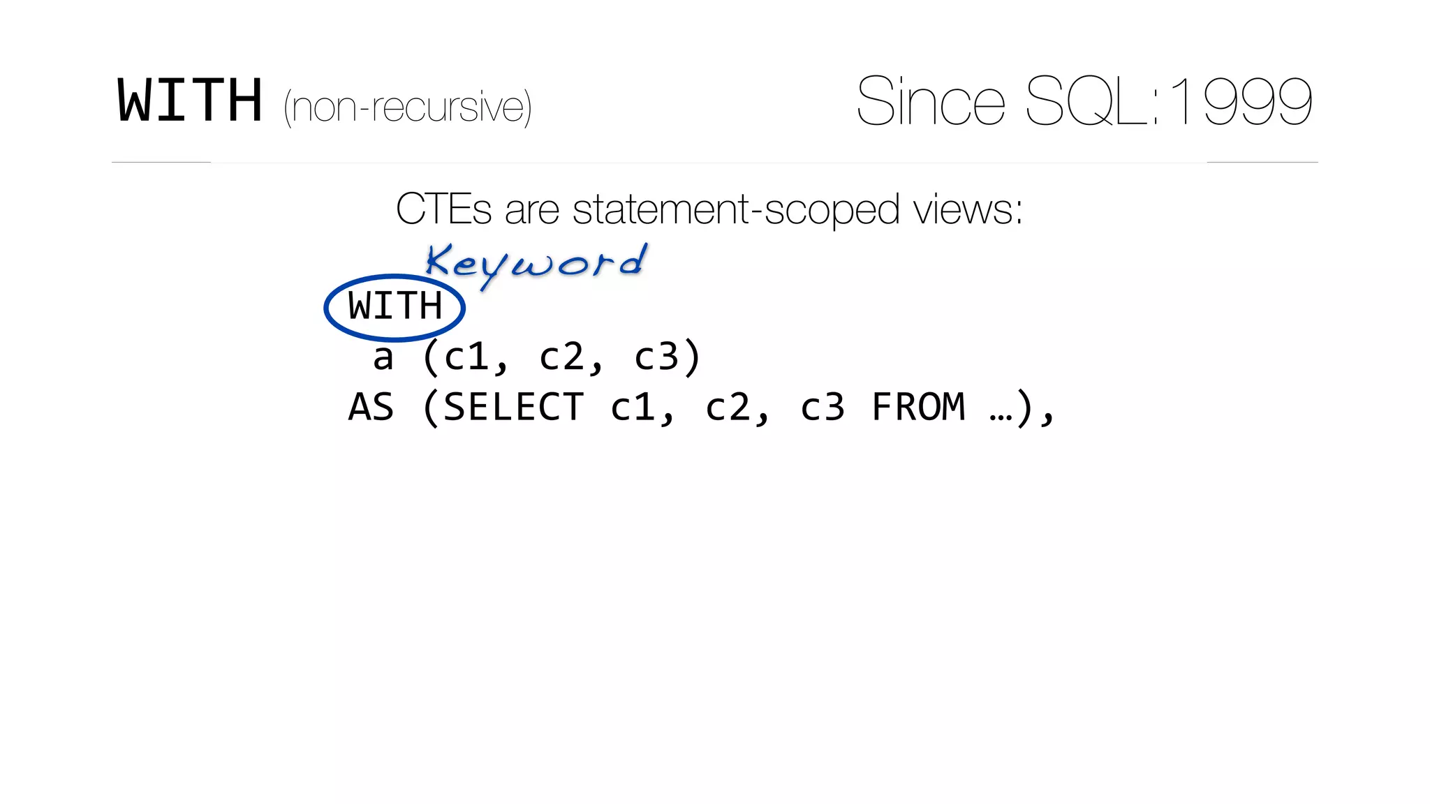 CTEs are statement-scoped views:
WITH	
	a	(c1,	c2,	c3)	
AS	(SELECT	c1,	c2,	c3	FROM	…),	
	b	(c4,	…)	
AS	(SELECT	c4,	…	
						FROM	t1	
						JOIN	a	
								ON	(…)	
			),	
Keyword
WITH (non-recursive) Since SQL:1999
 