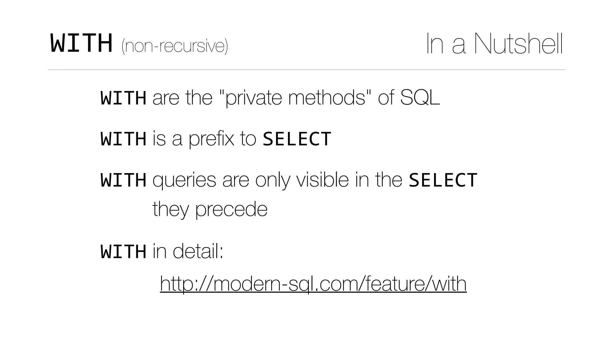 WITH are the "private methods" of SQL
WITH is a preﬁx to SELECT
WITH queries are only visible in the SELECT 
				 they precede
WITH in detail:
http://modern-sql.com/feature/with
WITH (non-recursive) In a Nutshell
 
