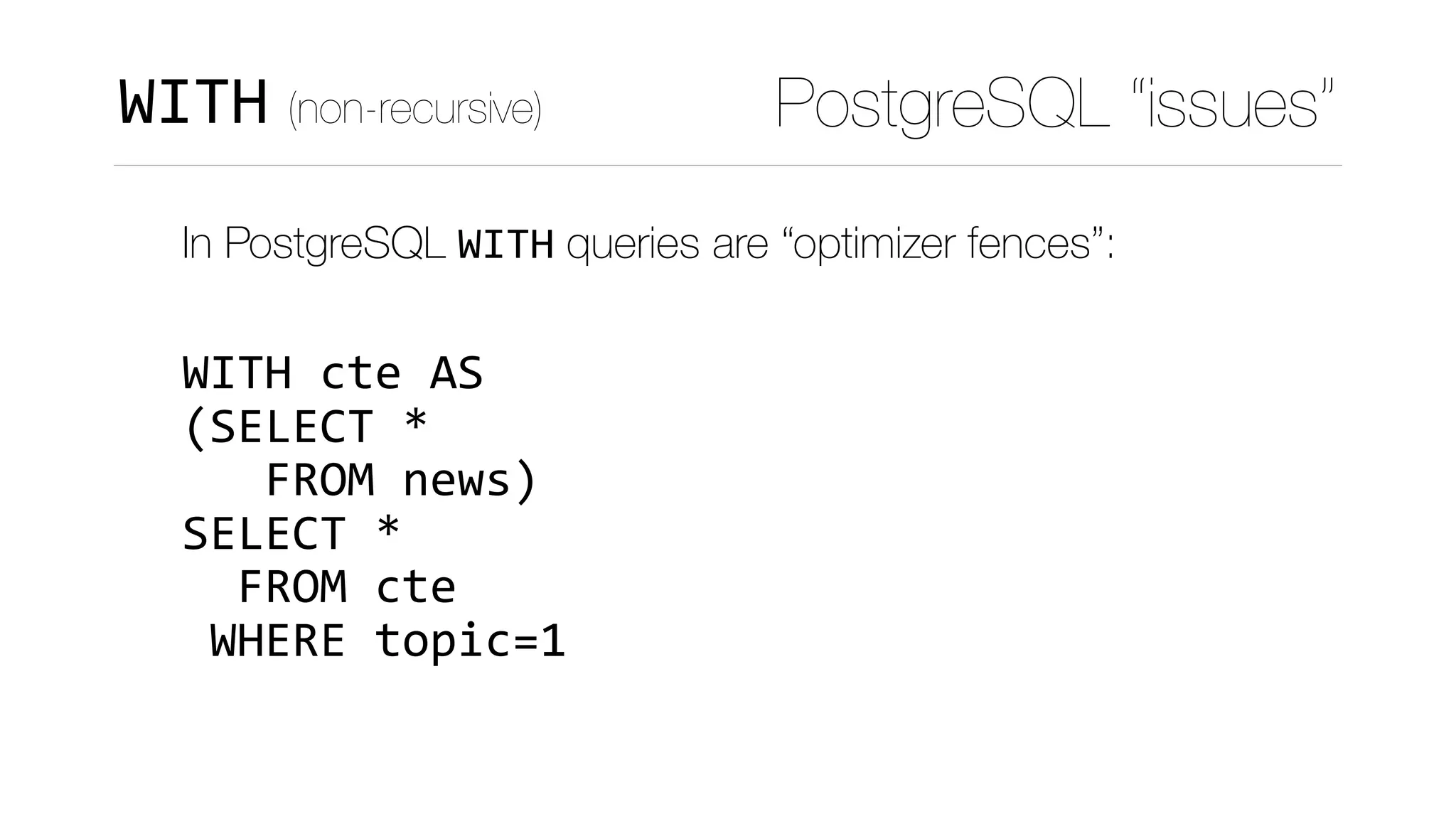 PostgreSQL “issues”WITH (non-recursive)
In PostgreSQL WITH queries are “optimizer fences”: 
 
WITH	cte	AS 
(SELECT	* 
			FROM	news) 
SELECT	*	 
		FROM	cte 
	WHERE	topic=1
 