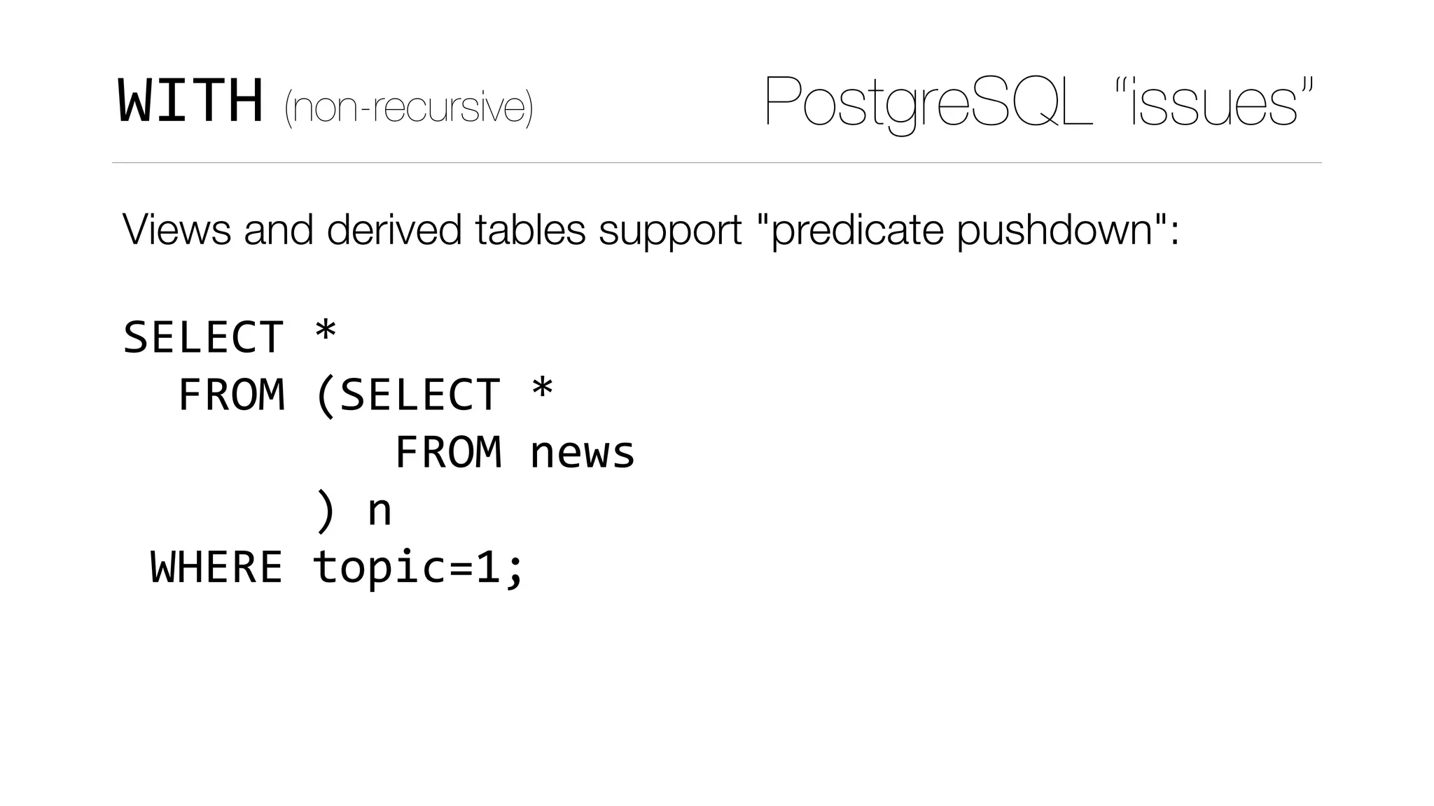 Views and derived tables support "predicate pushdown": 
 
SELECT	* 
		FROM	(SELECT	* 
										FROM	news 
							)	n 
	WHERE	topic=1;
PostgreSQL “issues”WITH (non-recursive)
 