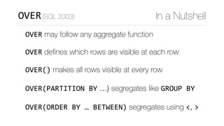 OVER may follow any aggregate function	
OVER deﬁnes which rows are visible at each row	
OVER() makes all rows visible at every row	
OVER(PARTITION	BY …) segregates like GROUP	BY	
OVER(ORDER	BY	…	BETWEEN) segregates using <, >
In a NutshellOVER(SQL:2003)
 