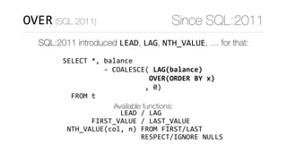 SELECT	*,	balance	 
										-	COALESCE(	LAG(balance) 
																					OVER(ORDER	BY	x) 
																				,	0) 
		FROM	t
Available functions:
														LEAD	/	LAG 
							FIRST_VALUE	/	LAST_VALUE 
	NTH_VALUE(col,	n)	FROM	FIRST/LAST 
																			RESPECT/IGNORE	NULLS
OVER (SQL:2011) Since SQL:2011
SQL:2011 introduced LEAD, LAG, NTH_VALUE, … for that:
 