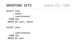 GROUPING	SETS Before SQL:1999
SELECT	year	
					,	month	
					,	sum(revenue)	
		FROM	tbl	
	GROUP	BY	year,	month											
SELECT	year	
					
					,	sum(revenue)	
		FROM	tbl	
	GROUP	BY	year											
 