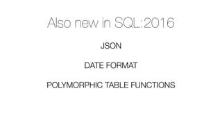 Also new in SQL:2016
JSON
DATE FORMAT
POLYMORPHIC TABLE FUNCTIONS
 