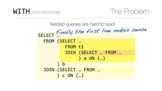 Finally the first line makes sense
WITH (non-recursive) The Problem
Nested queries are hard to read:
SELECT	…	
		FROM	(SELECT	…	
										FROM	t1	
										JOIN	(SELECT	…	FROM	…	
															)	a	ON	(…)	
							)	b	
		JOIN	(SELECT	…	FROM	…	
							)	c	ON	(…)
 