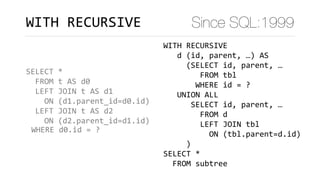SELECT	*	
		FROM	t	AS	d0	
		LEFT	JOIN	t	AS	d1		
				ON	(d1.parent_id=d0.id)	
		LEFT	JOIN	t	AS	d2		
				ON	(d2.parent_id=d1.id)	
			
WITH	RECURSIVE Since SQL:1999
WHERE	d0.id	=	?
WITH	RECURSIVE	
			d	(id,	parent,	…)	AS 
					(SELECT	id,	parent,	…	
								FROM	tbl	
							WHERE	id	=	?	
			UNION	ALL	
						SELECT	id,	parent,	…	
								FROM	d	
								LEFT	JOIN	tbl 
										ON	(tbl.parent=d.id)	
					)	
SELECT	*	
		FROM	subtree
 