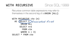 Recursive common table expressions may refer to
themselves in the second leg of a UNION	[ALL]:
WITH	RECURSIVE	cte	(n)	
		AS	(SELECT	1	
							UNION	ALL	
						SELECT	n+1	
								FROM	cte	
							WHERE	n	<	3)	
SELECT	*	FROM	cte
Executed first
Since SQL:1999WITH	RECURSIVE
 