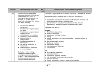 page 13
Question General marking instructions Max
mark
Specific marking instructions for this question
(c) Award an analysis mark where
candidates use their knowledge and
understanding or a source to
identify relevant components (for
example, of an idea, theory,
argument) and clearly show at least
one of the following:
• links between different
components
• links between component(s) and
the whole
• links between component(s) and
related concepts
• similarities and contradictions
• consistency and inconsistency
• different views or
interpretations
• possible consequences or
implications
• the relative importance of
components
• understanding of underlying
order or structure.
Evaluation involves making
judgements based on criteria,
drawing conclusions on the extent
to which a view is supported by the
evidence; counter-arguments
including possible alternative
Candidates can gain marks in a number of ways up to a maximum of 20 marks.
Award marks where candidates refer to aspects of the following:
• analysis and evaluation of the Scottish or UK legislative processes and
opportunities for scrutiny of the government
• provide balanced analytical/evaluative comment on the ways
parliamentary representatives can check government power.
Candidates may refer to:
Scotland
• First Minister’s questions
• work of committees
• questions to individual ministers
• voting
• type of government can affect effectiveness — minority, majority or
coalition
• size of government majority
• backbench rebellion
• debates and motions
• role and power of the whips
• decision time.
UK
• Prime Minister’s questions
• select committees
• questions to individual ministers
• role of House of Lords as amending chamber
• power of the whips
• type of government — minority, majority and coalition
 