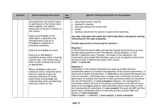 page 14
Question General marking instructions Max
mark
Specific marking instructions for this question
interpretations; the overall impact
or significance of the factors when
taken together; the relative
importance of factors in relation to
the context.
Award up to 8 marks for KU
(description, explanation and
exemplification) and up to
12 marks for analytical or
evaluative comments.
Award up to 6 marks per point.
Award up to full marks if
candidates answer within a Scottish
context only, a UK context only, or
refer to both Scotland and the UK
as appropriate.
Where candidates make more
analytical and/or evaluative points
than are required to gain the
maximum allocation of marks,
award these as knowledge and
understanding marks provided they
meet the criteria for this.
• size of government majority
• backbench rebellion
• early day motions/ten minute bills
• voting
• Salisbury Convention for policies in government manifesto.
Any other valid point that meets the criteria described in the general marking
instructions for this type of question.
Possible approaches to answering this question:
Response 1
In the Scottish Parliament MSPs can hold the Scottish Government to account
through asking questions of the First Minister, Nicola Sturgeon, at First
Minister’s Questions every Thursday. The leader of the opposition, the
Conservative party leader Ruth Davidson, gets to ask six questions which force
the government to defend and explain their actions.
Total — 2 marks KU.
Response 2
Committees in the Scottish Parliament are made up of MSPs and have
considerable powers to scrutinise the legislation of the Scottish Government, in
areas such as health and education. (1 mark KU) As the Scottish Parliament has
only one chamber, committees play a stronger role in checking the actions of
government in Scotland than they do in other parliaments which are bicameral
like the UK Parliament. (1 mark evaluation) However, the membership of
committees reflects the size of the parties in parliament so the SNP are more
likely to be the biggest group on each committee and are more likely to hold
the convenorship of committees. (1 mark analysis) This gives the SNP and their
government considerable power to overcome scrutiny by other MSPs and
parties. (1 mark evaluation)
Total 4 marks — 1 mark KU, 1 mark analysis, 2 marks evaluation.
 