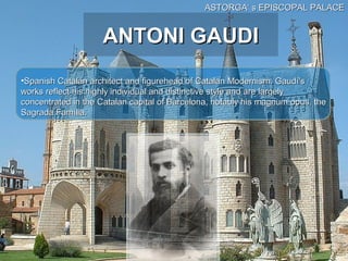 ASTORGA‘ s EPISCOPAL PALACE


                    ANTONI GAUDI
•Spanish Catalan architect and figurehead of Catalan Modernism. Gaudí's
works reflect his highly individual and distinctive style and are largely
concentrated in the Catalan capital of Barcelona, notably his magnum opus, the
Sagrada Família.
 