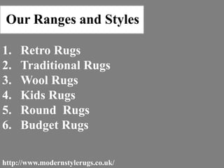 1. Retro Rugs
2. Traditional Rugs
3. Wool Rugs
4. Kids Rugs
5. Round Rugs
6. Budget Rugs
Our Ranges and Styles
http://www.modernstylerugs.co.uk/
 