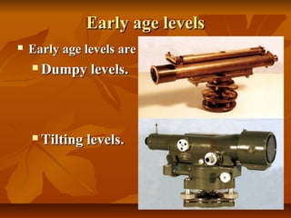Early age levelsEarly age levels
 Early age levels areEarly age levels are
 Dumpy levels.Dumpy levels.
 Tilting levels.Tilting levels.
 